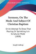 Sermons, on the Mode and Subject of Christian Baptism: Or an Attempt to Show That Pouring or Sprinkling Is a Scriptural Mode (1808) di Joseph Lathrop edito da Kessinger Publishing