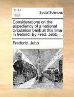 Considerations On The Expediency Of A National Circulation Bank At This Time In Ireland. By Fred. Jebb, di Frederic Jebb edito da Gale Ecco, Print Editions