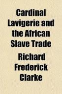 Cardinal Lavigerie And The African Slave di Richard Frederick Clarke edito da General Books