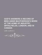 God's Answers A Record Of Miss Annie Macpherson's Work At The Home Of Industry, Spitalfields, London, And In Canada di Clara M. S. Lowe edito da General Books Llc