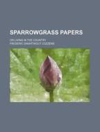 Sparrowgrass Papers; Or Living in the Country di Frederic Swartwout Cozzens edito da Rarebooksclub.com