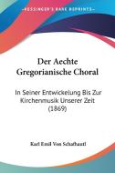 Der Aechte Gregorianische Choral: In Seiner Entwickelung Bis Zur Kirchenmusik Unserer Zeit (1869) di Karl Emil Von Schafhautl edito da Kessinger Publishing