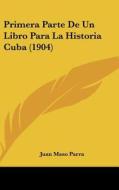 Primera Parte de Un Libro Para La Historia Cuba (1904) di Juan Maso Parra edito da Kessinger Publishing