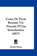 Cours de Droit Romain V2: Precede D'Une Introduction (1877) di Charles Maynz edito da Kessinger Publishing