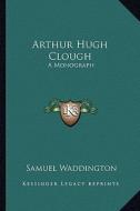 Arthur Hugh Clough: A Monograph di Samuel Waddington edito da Kessinger Publishing