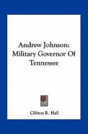 Andrew Johnson: Military Governor of Tennessee di Clifton R. Hall edito da Kessinger Publishing