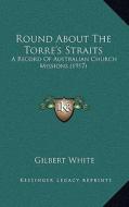 Round about the Torre's Straits: A Record of Australian Church Missions (1917) di Gilbert White edito da Kessinger Publishing