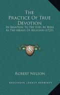 The Practice of True Devotion: In Relation to the End, as Well as the Means of Religion (1721) di Robert Nelson edito da Kessinger Publishing