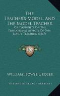 The Teacher's Model, and the Model Teacher: Or Thoughts on the Educational Aspects of Our Lord's Teaching (1867) di William Howse Groser edito da Kessinger Publishing