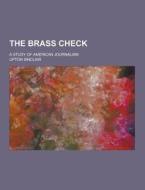 The Brass Check; A Study Of American Journalism di Upton Sinclair edito da Theclassics.us