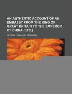 An Authentic Account of an Embassy from the King of Great Britain to the Emperor of China (Etc.) di George Leonhard Staunton edito da Rarebooksclub.com