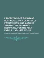 Proceedings of the Grand Holy Royal Arch Chapter of Pennsylvania and Masonic Jurisdiction Thereunto Belonging, for the Year Ending Volume 117-120 di Royal Arch Masons Pennsylvania edito da Rarebooksclub.com
