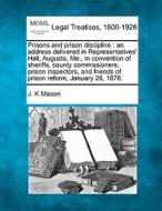 Prisons And Prison Discipline : An Address Delivered In Representatives' Hall, Augusta, Me., In Convention Of Sheriffs, County Commissioners, Prison I di J. K. Mason edito da Gale, Making Of Modern Law