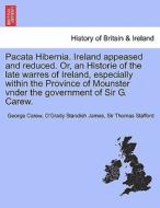 Pacata Hibernia. Ireland appeased and reduced. Or, an Historie of the late warres of Ireland, especially within the Prov di George Carew, O'Grady Standish James, Sir Thomas Stafford edito da British Library, Historical Print Editions