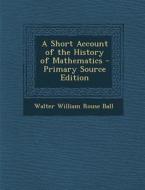 A Short Account of the History of Mathematics di Walter William Rouse Ball edito da Nabu Press