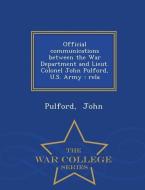 Official Communications Between the War Department and Lieut. Colonel John Pulford, U.S. Army: Rela - War College Series di Pulford John edito da WAR COLLEGE SERIES