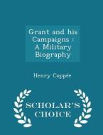 Grant And His Campaigns di Henry Coppee edito da Scholar's Choice