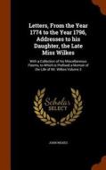 Letters, From The Year 1774 To The Year 1796, Addresses To His Daughter, The Late Miss Wilkes di John Wilkes edito da Arkose Press