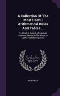 A Collection Of The Most Useful Arithmetical Rules And Tables ... di Anonymous edito da Palala Press