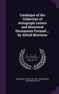 Catalogue Of The Collection Of Autograph Letters And Historical Documents Formed ... By Alfred Morrison di Alfred Morrison, Alphonse Wyatt Thibaudeau edito da Palala Press