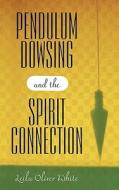 Pendulum Dowsing and the Spirit Connection di Leila Oliver White edito da iUniverse
