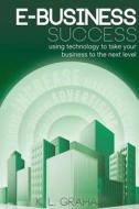 E-Business Success: Using Technology to Take Your Business to the Next Level di K. L. Graham edito da Createspace