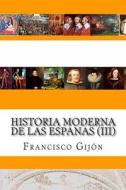 Historia Moderna de Las Espanas (III) di Francisco Gijon edito da Createspace