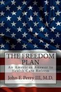 The Freedom Plan: An America Answer to Health Care Reform di John F. Perry M. D. edito da Createspace