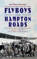 Flyboys Over Hampton Roads: Glenn Curtiss's Southern Experiment di Amy Waters Yarsinske edito da HISTORY PR