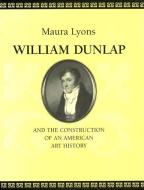 William Dunlap and the Construction of an American Art History di Maura Lyons edito da University of Massachusetts Press