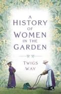 A History Of Women In The Garden di Dr Twigs Way edito da The History Press