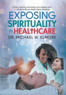 Exposing Spirituality in Healthcare di Michael W. Elmore edito da Quantum Discovery