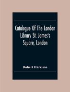 Catalogue Of The London Library St. James'S Square, London di Robert Harrison edito da Alpha Editions