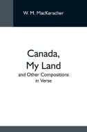 Canada, My Land; And Other Compositions In Verse di W. M. MacKeracher edito da Alpha Editions