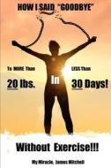 How I Said Goodbye To MORE Than 20 Pounds In LESS Than 30 Days! di James Mitchell edito da Independently Published
