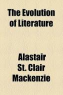 The Evolution Of Literature di Alastair St Clair MacKenzie edito da General Books Llc
