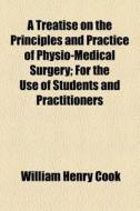 A Treatise On The Principles And Practice Of Physio-medical Surgery; For The Use Of Students And Practitioners di William Henry Cook edito da General Books Llc