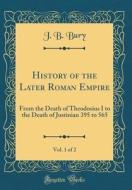 History of the Later Roman Empire, Vol. 1 of 2: From the Death of Theodosius I to the Death of Justinian 395 to 565 (Classic Reprint) di J. B. Bury edito da Forgotten Books