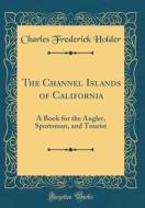 The Channel Islands of California: A Book for the Angler, Sportsman, and Tourist (Classic Reprint) di Charles Frederick Holder edito da Forgotten Books