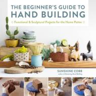 The Beginner's Guide To Hand Building di Sunshine Cobb edito da Quarry Books