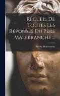 Recueil De Toutes Les Réponses Du Père Malebranche ... di Nicolas Malebranche edito da LEGARE STREET PR