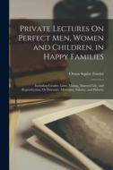 Private Lectures On Perfect Men, Women and Children, in Happy Families: Including Gender, Love, Mating, Married Life, and Reproduction, Or Paternity, di Orson Squire Fowler edito da LEGARE STREET PR