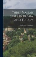 Three Vassar Girls in Russia and Turkey edito da LEGARE STREET PR
