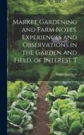 Market Gardening and Farm Notes. Experiences and Observations in the Garden and Field, of Interest T di Burnet Landreth edito da LEGARE STREET PR