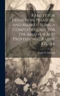 Rabbits for Exhibition, Pleasure, and Market, Being a Complete Guide for the Amateur and Professional Rabbit Keeper di Ralph O. Edwards edito da LEGARE STREET PR