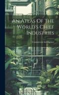 An Atlas Of The World's Chief Industries di Commercial Intelligence edito da LEGARE STREET PR