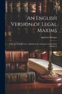 An English Version of Legal Maxims: With the Original Forms, Alphabetically Arranged, and an Index of Subjects di Appleton Morgan edito da LEGARE STREET PR