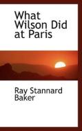 What Wilson Did At Paris di Ray Stannard Baker edito da Bibliolife