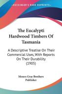 The Eucalypti Hardwood Timbers of Tasmania: A Descriptive Treatise on Their Commercial Uses, with Reports on Their Durability (1905) di Gray Bro Messrs Gray Brothers Publisher, Messrs Gray Brothers Publisher edito da Kessinger Publishing