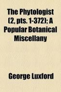 The Phytologist (2, Pts. 1-372); A Popular Botanical Miscellany di George Luxford edito da General Books Llc